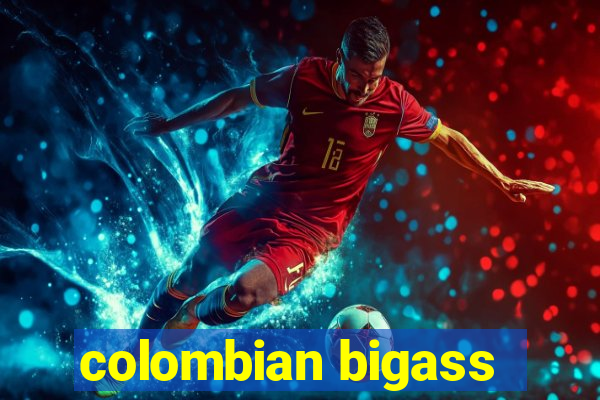 colombian bigass